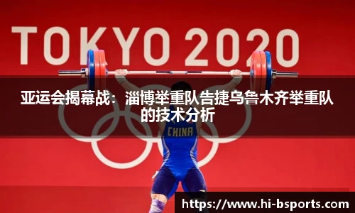 亚运会揭幕战：淄博举重队告捷乌鲁木齐举重队的技术分析